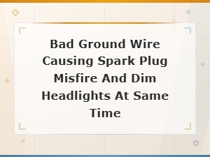 Bad Ground Wire Causing Spark Plug Misfire and Dim Headlights